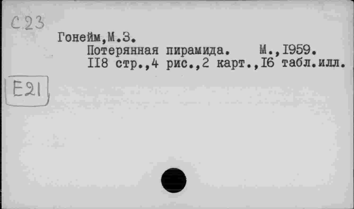 ﻿С2Ъ
Гонейм,М.З.
Потерянная пирамида. М.,1959.
118 стр.,4 рис.,2 карт.,16 табл.илл.